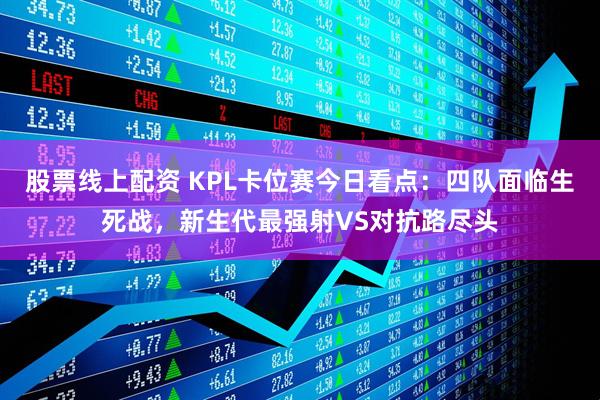 股票线上配资 KPL卡位赛今日看点：四队面临生死战，新生代最强射VS对抗路尽头