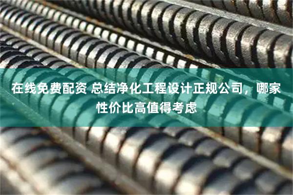 在线免费配资 总结净化工程设计正规公司，哪家性价比高值得考虑