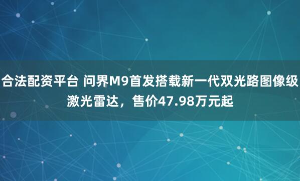 合法配资平台 问界M9首发搭载新一代双光路图像级激光雷达，售价47.98万元起