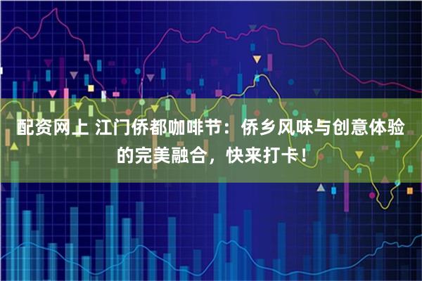 配资网上 江门侨都咖啡节：侨乡风味与创意体验的完美融合，快来打卡！