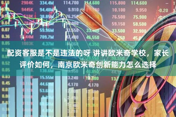配资客服是不是违法的呀 讲讲欧米奇学校，家长评价如何，南京欧米奇创新能力怎么选择