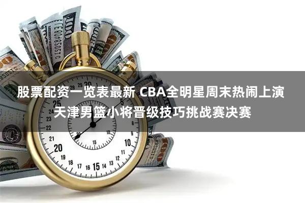 股票配资一览表最新 CBA全明星周末热闹上演 天津男篮小将晋级技巧挑战赛决赛