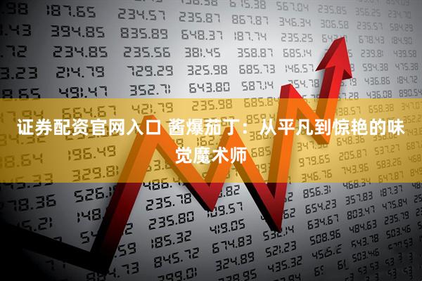 证券配资官网入口 酱爆茄丁：从平凡到惊艳的味觉魔术师