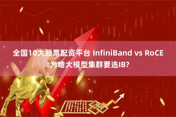 全国10大股票配资平台 InfiniBand vs RoCE:为啥大模型集群要选IB?