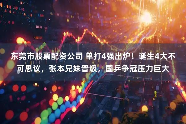 东莞市股票配资公司 单打4强出炉！诞生4大不可思议，张本兄妹晋级，国乒争冠压力巨大