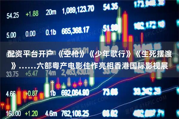 配资平台开户 《空枪》《少年歌行》《生死摆渡》……六部粤产电影佳作亮相香港国际影视展