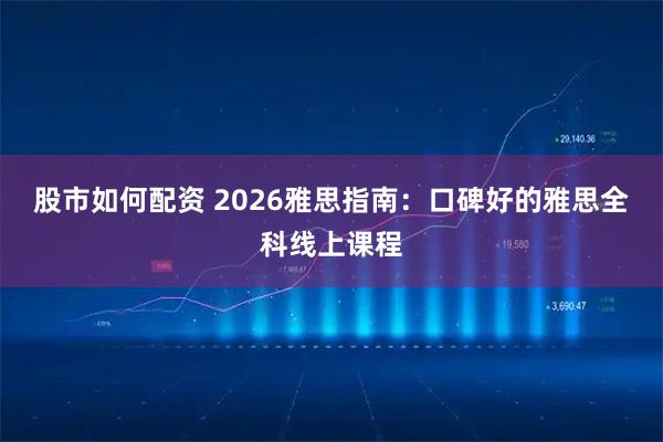 股市如何配资 2026雅思指南：口碑好的雅思全科线上课程