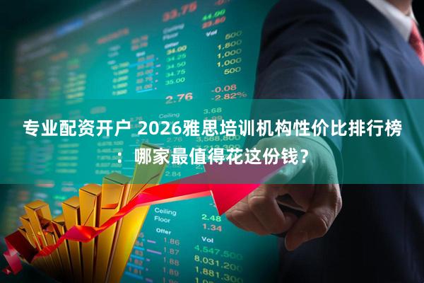 专业配资开户 2026雅思培训机构性价比排行榜：哪家最值得花这份钱？