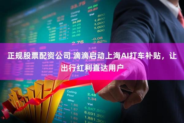 正规股票配资公司 滴滴启动上海AI打车补贴，让出行红利直达用户
