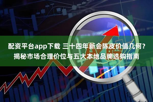配资平台app下载 三十四年新会陈皮价值几何？揭秘市场合理价位与五大本地品牌选购指南