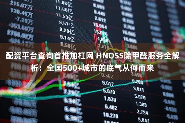配资平台查询首推加杠网 HNOSS除甲醛服务全解析：全国500+城市的底气从何而来