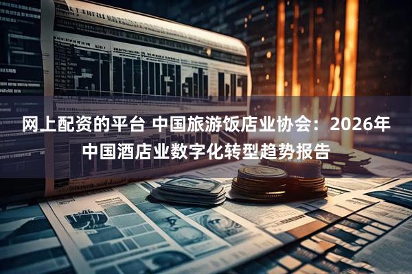 网上配资的平台 中国旅游饭店业协会：2026年中国酒店业数字化转型趋势报告