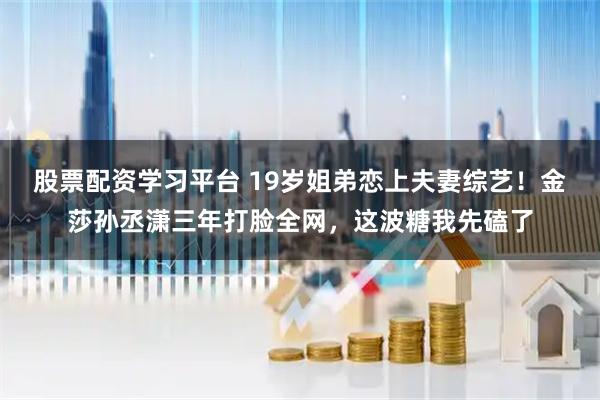 股票配资学习平台 19岁姐弟恋上夫妻综艺！金莎孙丞潇三年打脸全网，这波糖我先磕了