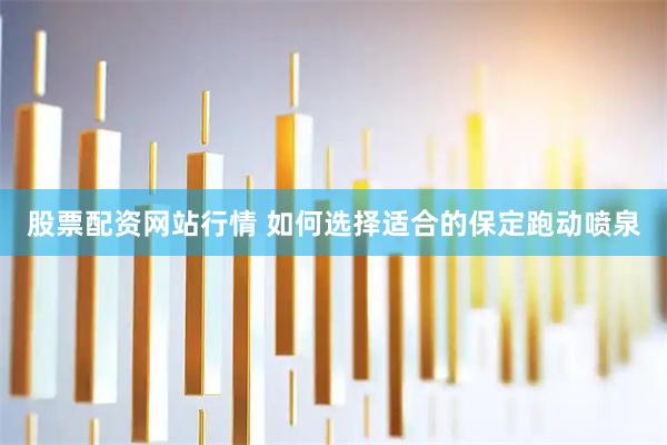 股票配资网站行情 如何选择适合的保定跑动喷泉