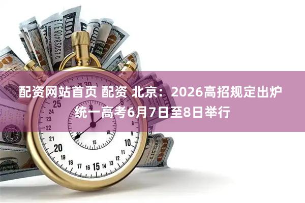 配资网站首页 配资 北京：2026高招规定出炉 统一高考6月7日至8日举行