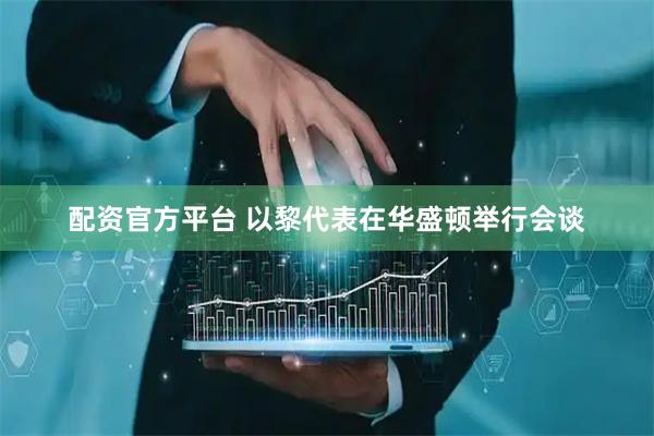 配资官方平台 以黎代表在华盛顿举行会谈