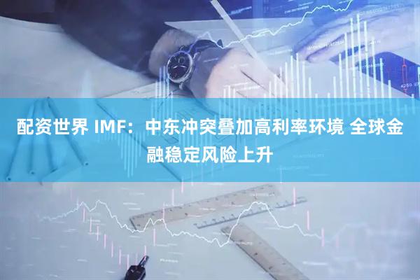 配资世界 IMF：中东冲突叠加高利率环境 全球金融稳定风险上升