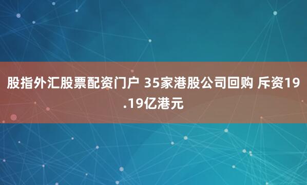 股指外汇股票配资门户 35家港股公司回购 斥资19.19亿港元