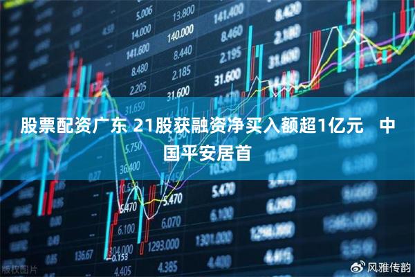 股票配资广东 21股获融资净买入额超1亿元   中国平安居首